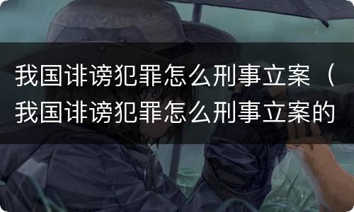 我国诽谤犯罪怎么刑事立案（我国诽谤犯罪怎么刑事立案的）