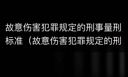 故意伤害犯罪规定的刑事量刑标准（故意伤害犯罪规定的刑事量刑标准是什么）