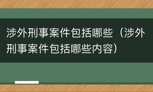涉外刑事案件包括哪些（涉外刑事案件包括哪些内容）