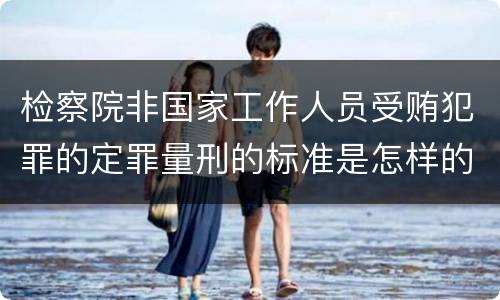 检察院非国家工作人员受贿犯罪的定罪量刑的标准是怎样的