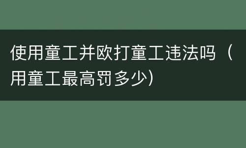 使用童工并欧打童工违法吗（用童工最高罚多少）