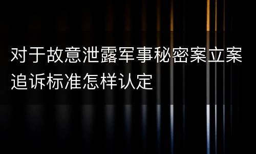 对于故意泄露军事秘密案立案追诉标准怎样认定