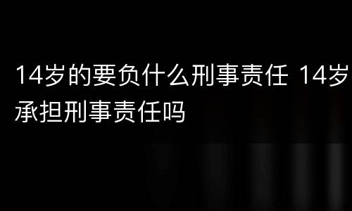 14岁的要负什么刑事责任 14岁承担刑事责任吗