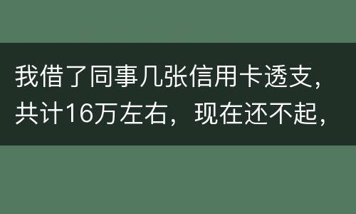 我借了同事几张信用卡透支,共计16万左右,现在还不起,要付刑事责任吗
