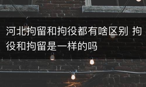 河北拘留和拘役都有啥区别 拘役和拘留是一样的吗