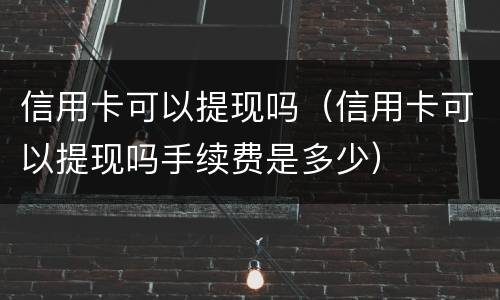 信用卡可以提现吗（信用卡可以提现吗手续费是多少）