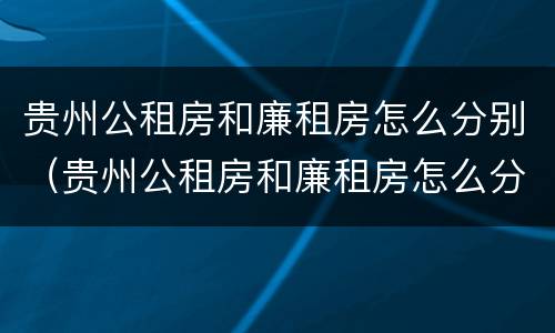 贵州公租房和廉租房怎么分别（贵州公租房和廉租房怎么分别出租）