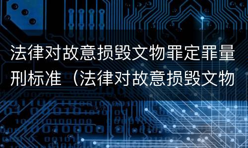 法律对故意损毁文物罪定罪量刑标准（法律对故意损毁文物罪定罪量刑标准）