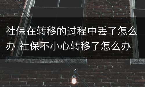 社保在转移的过程中丢了怎么办 社保不小心转移了怎么办