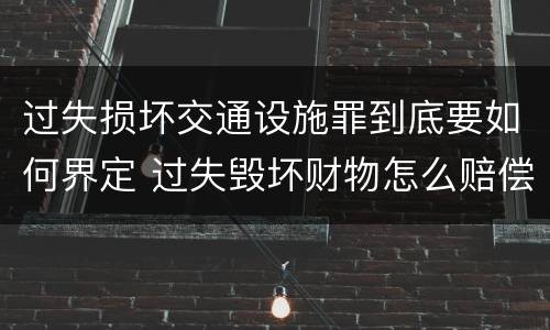 过失损坏交通设施罪到底要如何界定 过失毁坏财物怎么赔偿