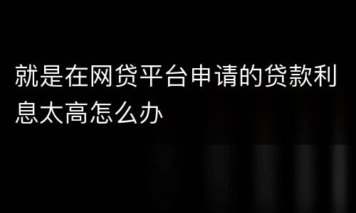 就是在网贷平台申请的贷款利息太高怎么办