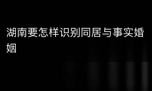 湖南要怎样识别同居与事实婚姻