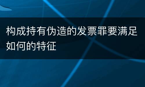 构成持有伪造的发票罪要满足如何的特征