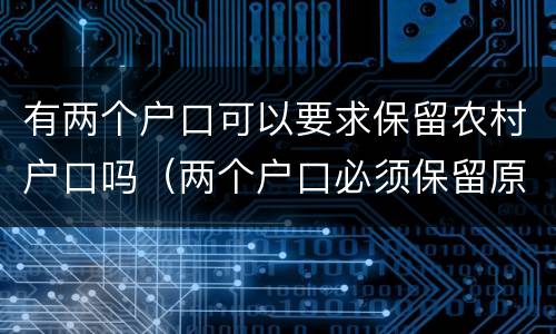 有两个户口可以要求保留农村户口吗（两个户口必须保留原有户口吗）