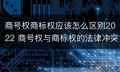 商号权商标权应该怎么区别2022 商号权与商标权的法律冲突与解决