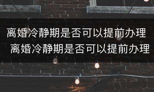 离婚冷静期是否可以提前办理 离婚冷静期是否可以提前办理离婚手续