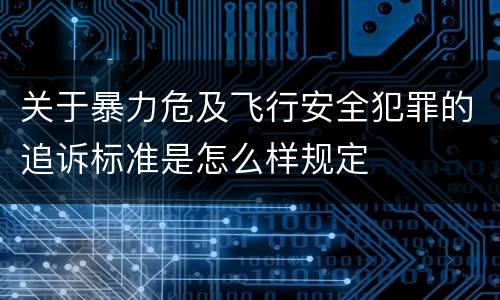 关于暴力危及飞行安全犯罪的追诉标准是怎么样规定