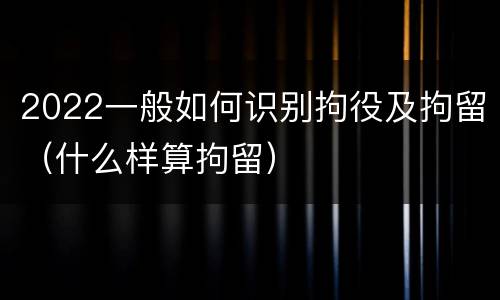 2022一般如何识别拘役及拘留（什么样算拘留）