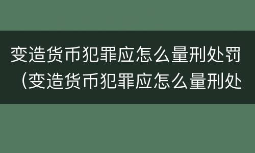 变造货币犯罪应怎么量刑处罚（变造货币犯罪应怎么量刑处罚案例）
