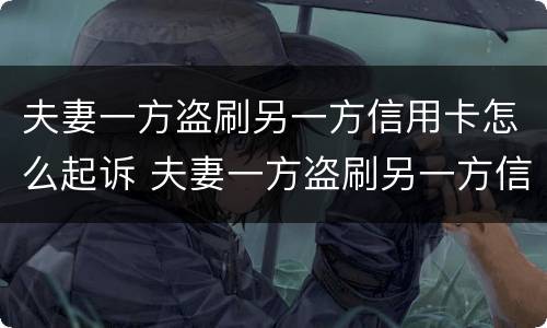 夫妻一方盗刷另一方信用卡怎么起诉 夫妻一方盗刷另一方信用卡怎么起诉他