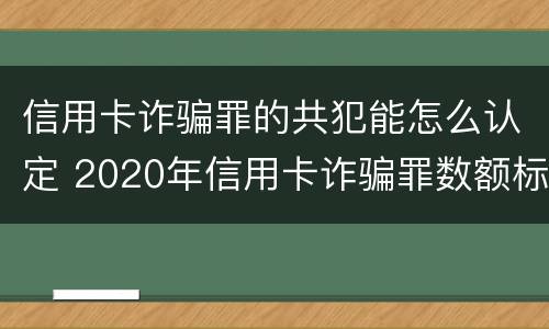信用卡诈骗罪的共犯能怎么认定 2020年信用卡诈骗罪数额标准