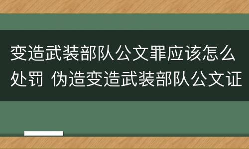 变造武装部队公文罪应该怎么处罚 伪造变造武装部队公文证件印章案例