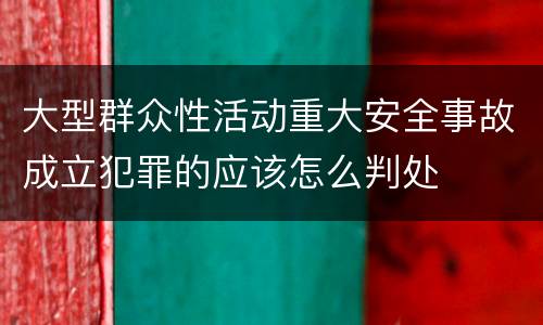 大型群众性活动重大安全事故成立犯罪的应该怎么判处