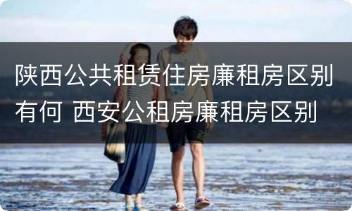 陕西公共租赁住房廉租房区别有何 西安公租房廉租房区别
