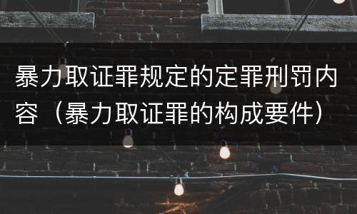 暴力取证罪规定的定罪刑罚内容（暴力取证罪的构成要件）