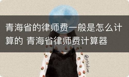 青海省的律师费一般是怎么计算的 青海省律师费计算器