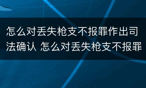 怎么对丢失枪支不报罪作出司法确认 怎么对丢失枪支不报罪作出司法确认