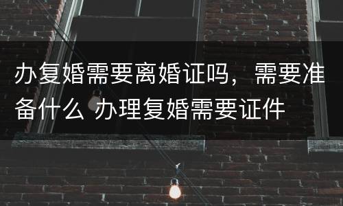 办复婚需要离婚证吗，需要准备什么 办理复婚需要证件