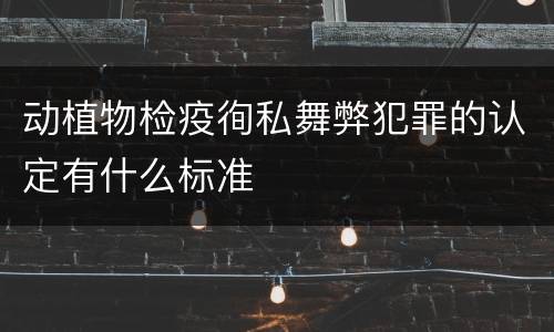 动植物检疫徇私舞弊犯罪的认定有什么标准