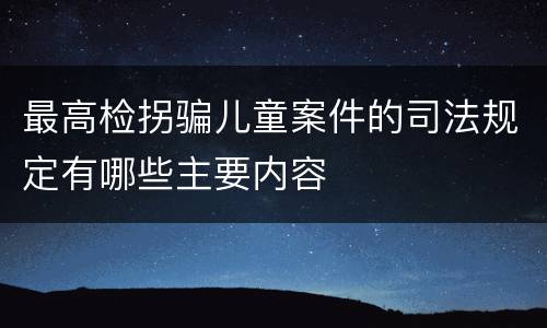 最高检拐骗儿童案件的司法规定有哪些主要内容