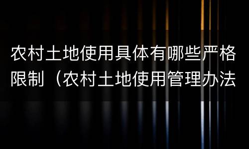 农村土地使用具体有哪些严格限制（农村土地使用管理办法）