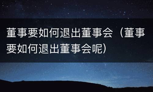 董事要如何退出董事会（董事要如何退出董事会呢）