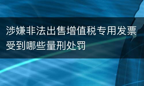涉嫌非法出售增值税专用发票受到哪些量刑处罚