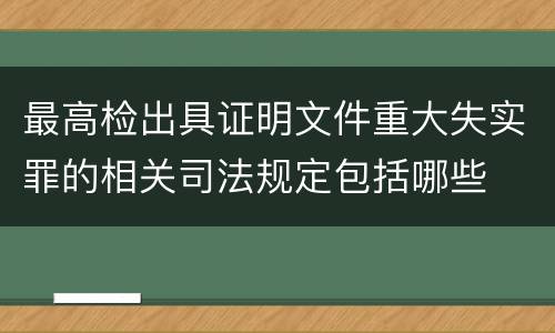 最高检出具证明文件重大失实罪的相关司法规定包括哪些
