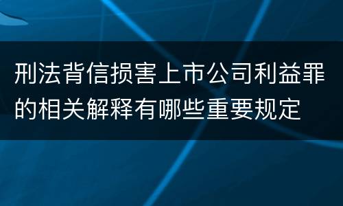 刑法背信损害上市公司利益罪的相关解释有哪些重要规定