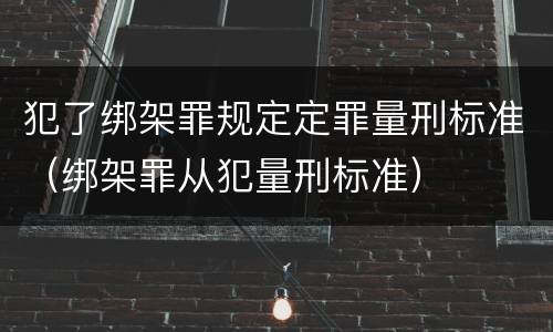 犯了绑架罪规定定罪量刑标准（绑架罪从犯量刑标准）