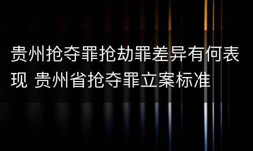 贵州抢夺罪抢劫罪差异有何表现 贵州省抢夺罪立案标准