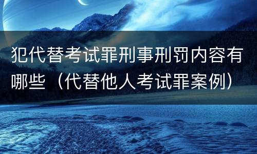 犯代替考试罪刑事刑罚内容有哪些（代替他人考试罪案例）