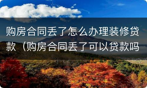 购房合同丢了怎么办理装修贷款（购房合同丢了可以贷款吗）