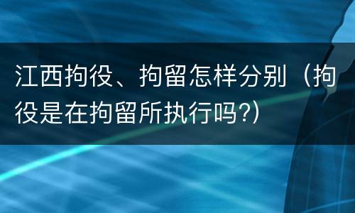 江西拘役、拘留怎样分别（拘役是在拘留所执行吗?）