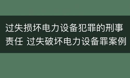 过失损坏电力设备犯罪的刑事责任 过失破坏电力设备罪案例
