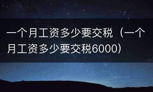 一个月工资多少要交税（一个月工资多少要交税6000）