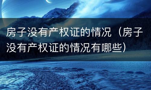 房子没有产权证的情况（房子没有产权证的情况有哪些）