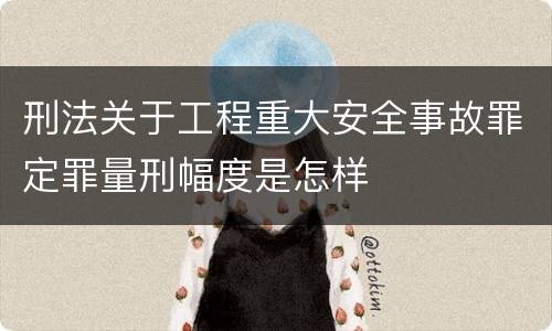 刑法关于工程重大安全事故罪定罪量刑幅度是怎样