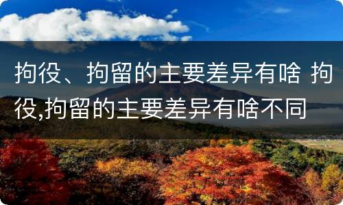 拘役、拘留的主要差异有啥 拘役,拘留的主要差异有啥不同