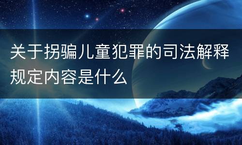 关于拐骗儿童犯罪的司法解释规定内容是什么